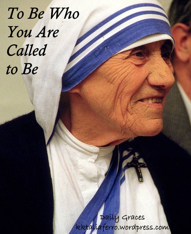 To Be Who You are Called to Be: In honor of Mother Teresa's Canonization. Daily Graces at kktaliaferro.wordpress.com